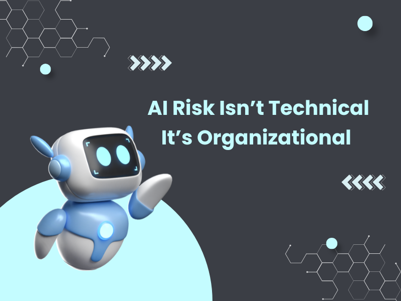 AI Risk Isn’t Technical — It’s Organizational